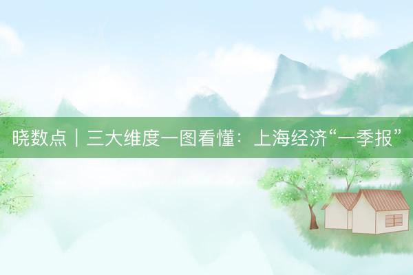 晓数点｜三大维度一图看懂：上海经济“一季报”