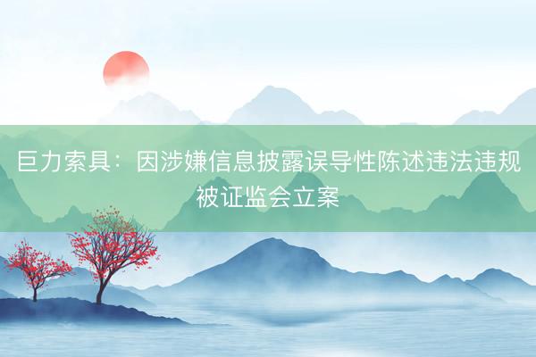 巨力索具：因涉嫌信息披露误导性陈述违法违规被证监会立案