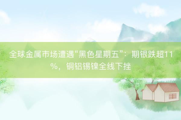 全球金属市场遭遇“黑色星期五”:期银跌超11%,铜铝锡镍全线下挫