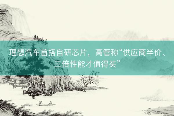理想汽车首搭自研芯片,高管称“供应商半价、三倍性能才值得买”