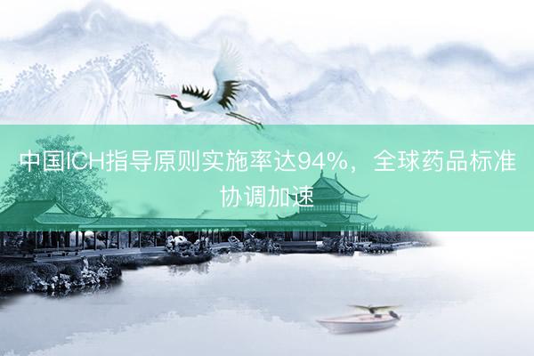 中国ICH指导原则实施率达94%，全球药品标准协调加速
