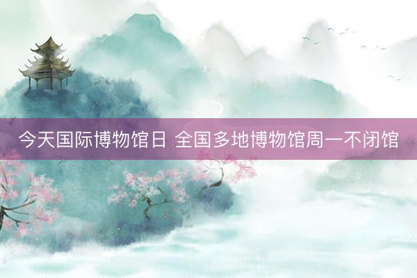 今天国际博物馆日 全国多地博物馆周一不闭馆