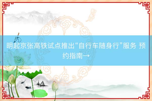 明起京张高铁试点推出“自行车随身行”服务 预约指南→