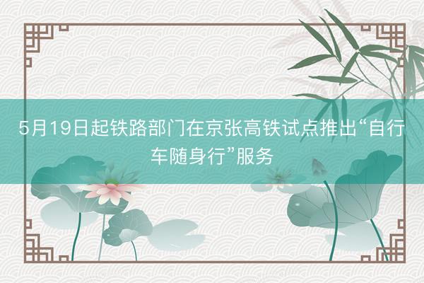 5月19日起铁路部门在京张高铁试点推出“自行车随身行”服务