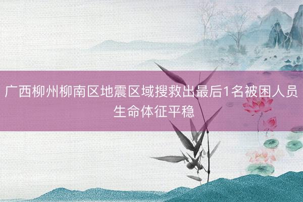 广西柳州柳南区地震区域搜救出最后1名被困人员 生命体征平稳