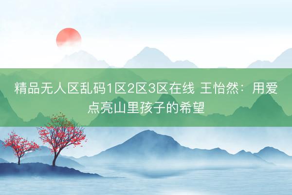 精品无人区乱码1区2区3区在线 王怡然：用爱点亮山里孩子的希望