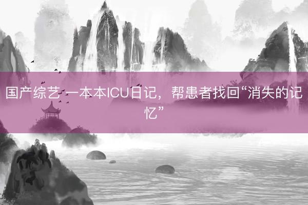 国产综艺 一本本ICU日记，帮患者找回“消失的记忆”