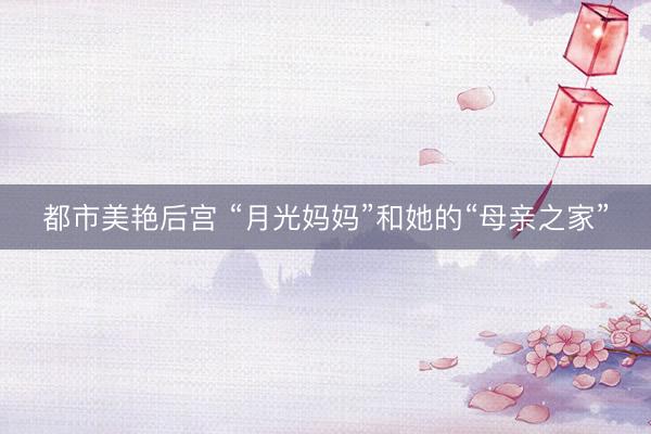 都市美艳后宫 “月光妈妈”和她的“母亲之家”