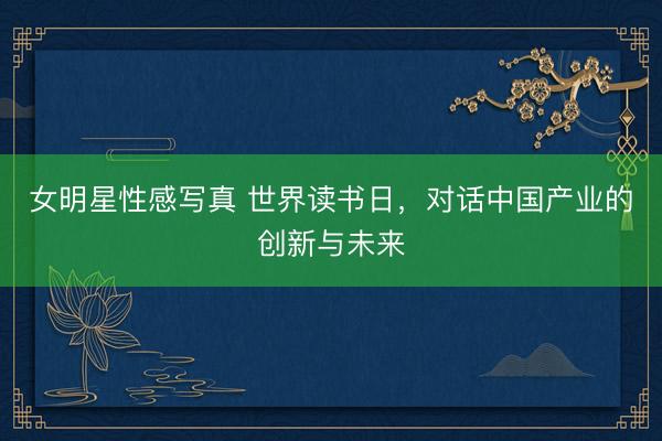 女明星性感写真 世界读书日，对话中国产业的创新与未来