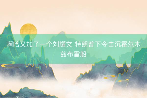 啊哈又加了一个刘耀文 特朗普下令击沉霍尔木兹布雷船