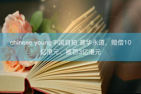 chinese young中国自拍 普华永道，赔偿10亿港元、被罚3亿港元