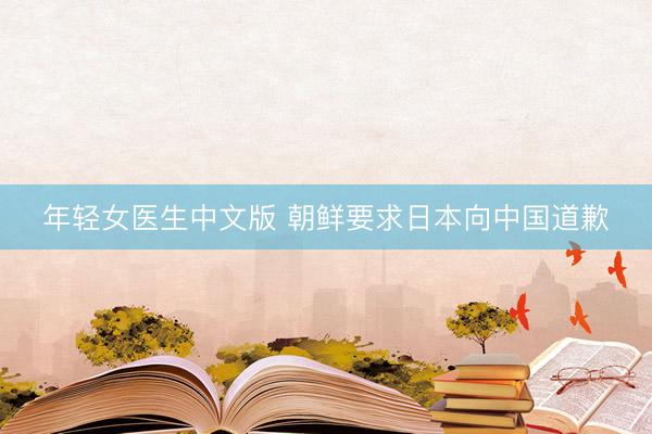 年轻女医生中文版 朝鲜要求日本向中国道歉