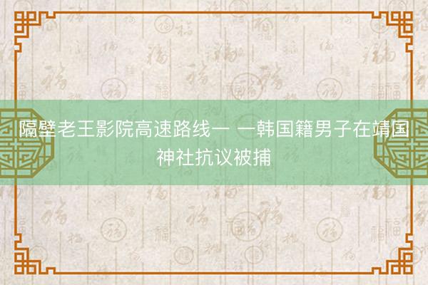 隔壁老王影院高速路线一 一韩国籍男子在靖国神社抗议被捕