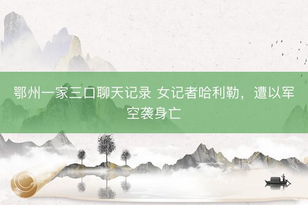 鄂州一家三口聊天记录 女记者哈利勒，遭以军空袭身亡