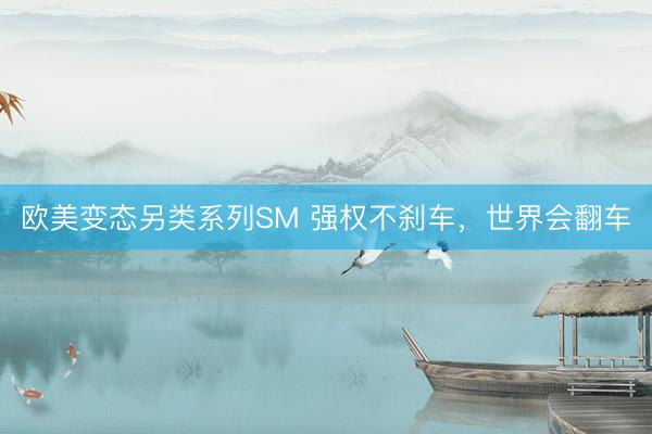 欧美变态另类系列SM 强权不刹车，世界会翻车