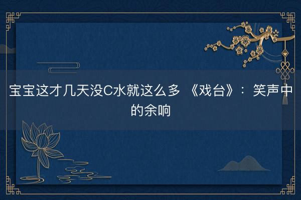 宝宝这才几天没C水就这么多 《戏台》：笑声中的余响