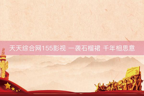 天天综合网155影视 一袭石榴裙 千年相思意