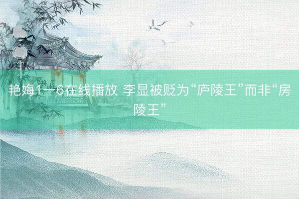 艳娒1一6在线播放 李显被贬为“庐陵王”而非“房陵王”