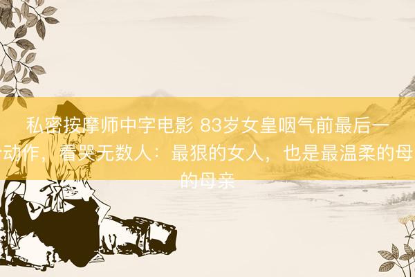 私密按摩师中字电影 83岁女皇咽气前最后一个动作，看哭无数人：最狠的女人，也是最温柔的母亲
