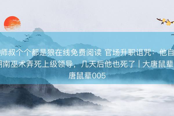 师叔个个都是狼在线免费阅读 官场升职诅咒：他自学湖南巫术弄死上级领导，几天后他也死了 | 大唐鼠辈005
