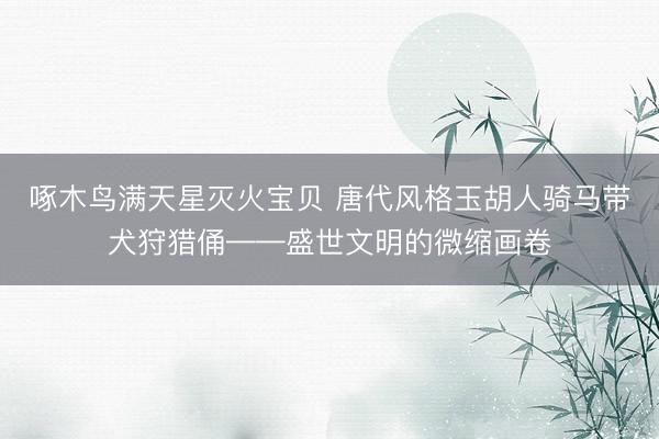 啄木鸟满天星灭火宝贝 唐代风格玉胡人骑马带犬狩猎俑——盛世文明的微缩画卷