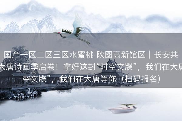 国产一区二区三区水蜜桃 陕图高新馆区｜长安共读——诗画童行·大唐诗画季启卷！拿好这封“时空文牒”，我们在大唐等你（扫码报名）