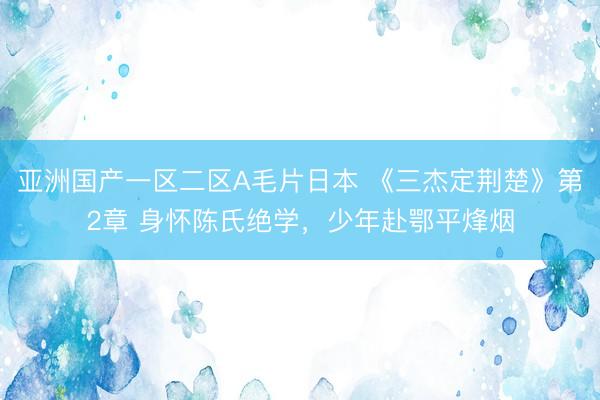 亚洲国产一区二区A毛片日本 《三杰定荆楚》第2章 身怀陈氏绝学,少年赴鄂平烽烟