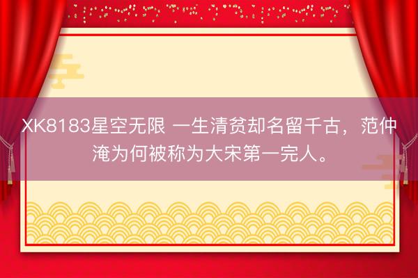 XK8183星空无限 一生清贫却名留千古，范仲淹为何被称为大宋第一完人。
