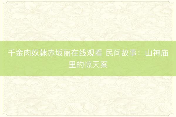 千金肉奴隷赤坂丽在线观看 民间故事：山神庙里的惊天案