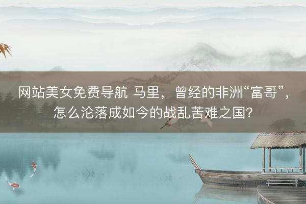 网站美女免费导航 马里，曾经的非洲“富哥”，怎么沦落成如今的战乱苦难之国？