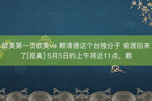欧美第一页欧美va 赖清德这个台独分子 偷渡回来了[抠鼻] 5月5日的上午将近11点，赖