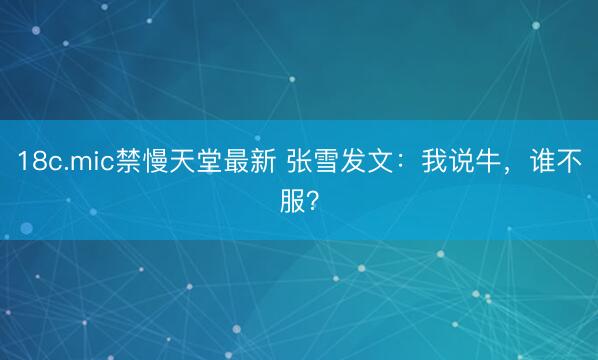 18c.mic禁慢天堂最新 张雪发文：我说牛，谁不服？