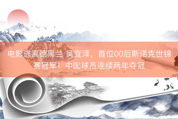 电影逃离德黑兰 吴宜泽，首位00后斯诺克世锦赛冠军！中国球员连续两年夺冠