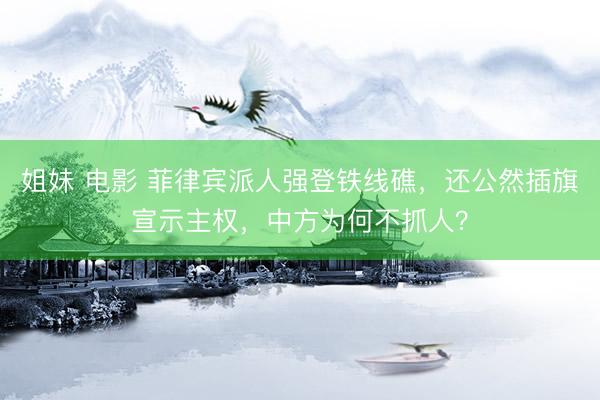 姐妹 电影 菲律宾派人强登铁线礁，还公然插旗宣示主权，中方为何不抓人？
