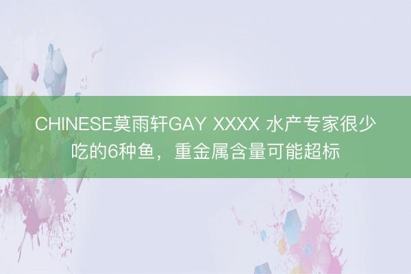 CHINESE莫雨轩GAY XXXX 水产专家很少吃的6种鱼，重金属含量可能超标