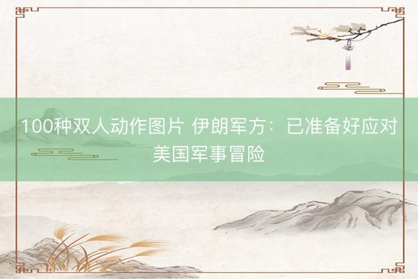 100种双人动作图片 伊朗军方：已准备好应对美国军事冒险