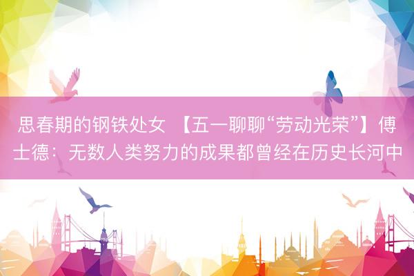 思春期的钢铁处女 【五一聊聊“劳动光荣”】傅士德：无数人类努力的成果都曾经在历史长河中