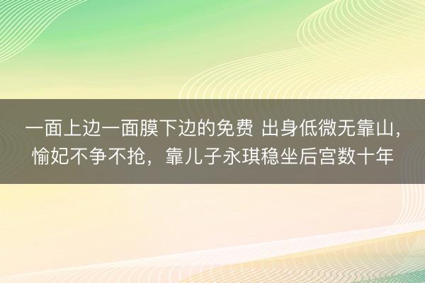 一面上边一面膜下边的免费 出身低微无靠山，愉妃不争不抢，靠儿子永琪稳坐后宫数十年