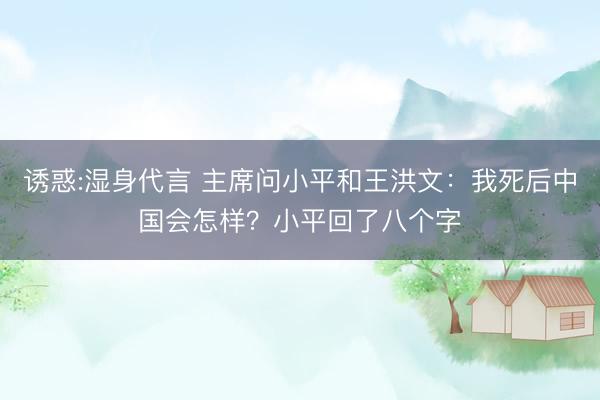 诱惑:湿身代言 主席问小平和王洪文：我死后中国会怎样？小平回了八个字