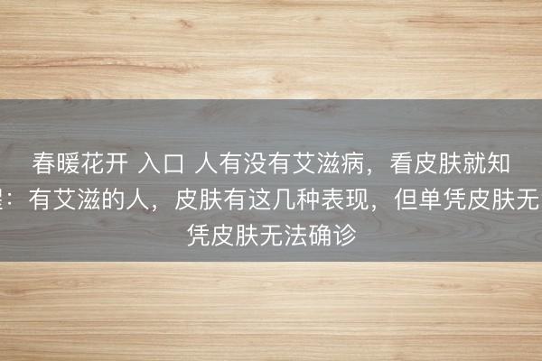 春暖花开 入口 人有没有艾滋病，看皮肤就知？提醒：有艾滋的人，皮肤有这几种表现，但单凭皮肤无法确诊