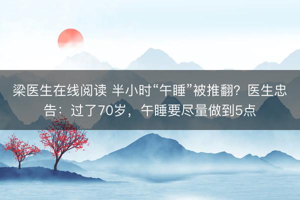 梁医生在线阅读 半小时“午睡”被推翻？医生忠告：过了70岁，午睡要尽量做到5点