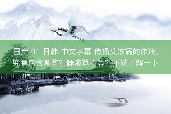 国产 91 日韩 中文字幕 传播艾滋病的体液,究竟包含哪些?唾液算不算?不妨了解一下