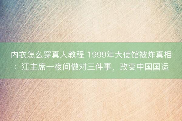 内衣怎么穿真人教程 1999年大使馆被炸真相：江主席一夜间做对三件事，改变中国国运