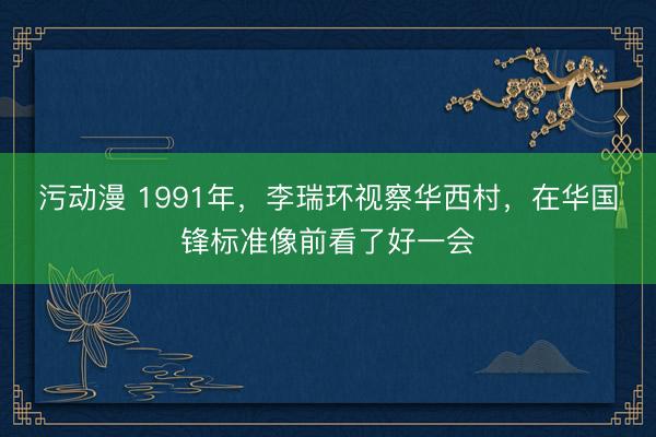 污动漫 1991年，李瑞环视察华西村，在华国锋标准像前看了好一会
