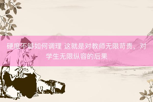 硬度不够如何调理 这就是对教师无限苛责,对学生无限纵容的后果