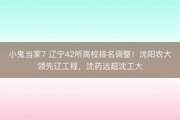小鬼当家7 辽宁42所高校排名调整！沈阳农大领先辽工程，沈药远超沈工大