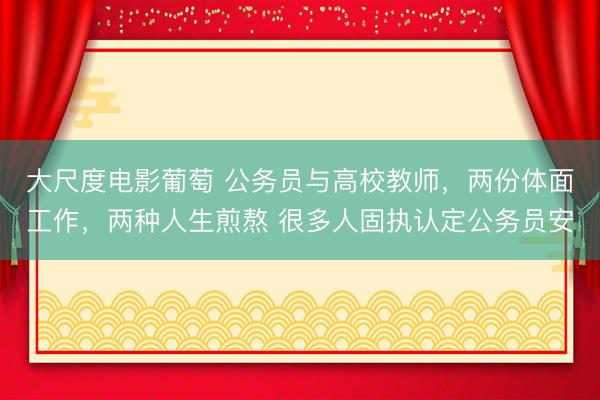 大尺度电影葡萄 公务员与高校教师，两份体面工作，两种人生煎熬 很多人固执认定公务员安