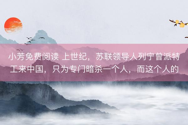小芳免费阅读 上世纪，苏联领导人列宁曾派特工来中国，只为专门暗杀一个人，而这个人的