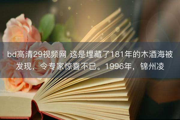 bd高清29视频网 这是埋藏了181年的木酒海被发现，令专家惊喜不已。1996年，锦州凌