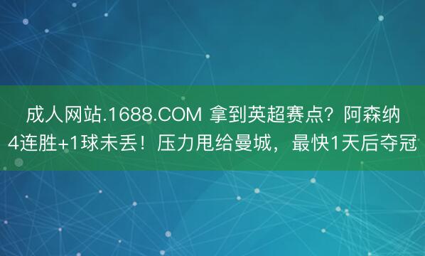 成人网站.1688.COM 拿到英超赛点？阿森纳4连胜+1球未丢！压力甩给曼城，最快1天后夺冠